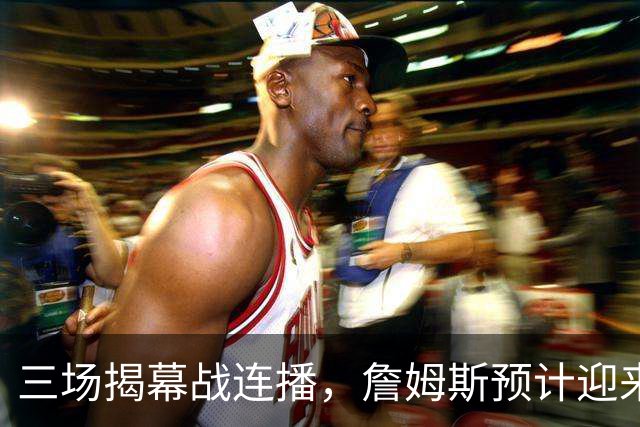三场揭幕战连播，詹姆斯预计迎来76人生涯常规赛首秀