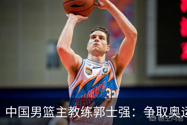 中国男篮主教练郭士强：争取奥运资格 培养年轻球员