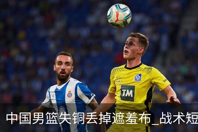 中国男篮失铜丢掉遮羞布 战术短板无解只剩悲情人设？