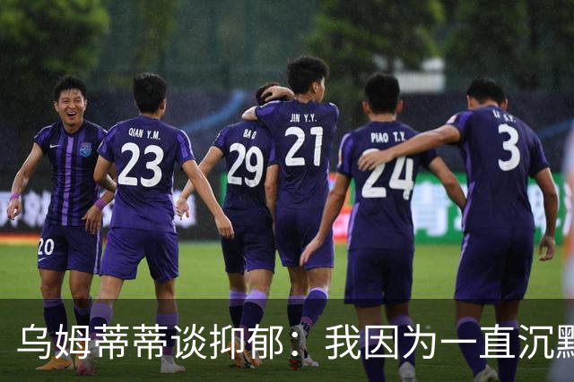 乌姆蒂蒂谈抑郁：我因为一直沉默而伤害了自己