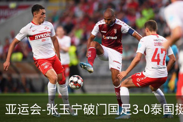 亚运会-张玉宁破门国足3-0泰国挺进4强 半决赛将对阵韩国