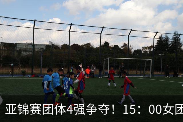 亚锦赛团体4强争夺！15：00女团，18：00男团首秀！王艺迪今日3项