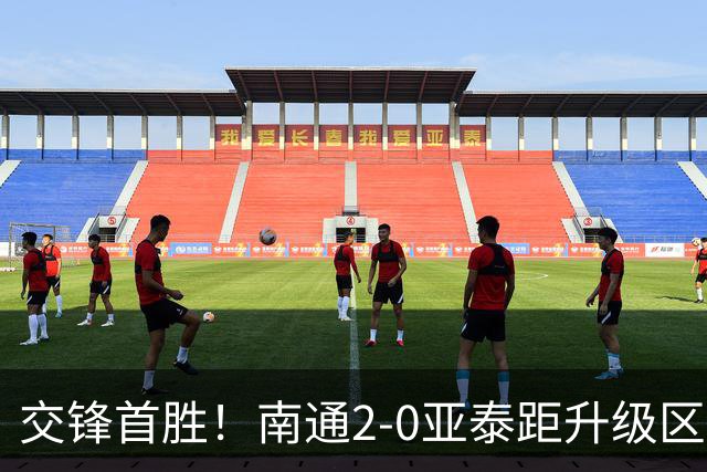 交锋首胜！南通2-0亚泰距升级区3分 卡卢卢传射安屹斐锁定胜局