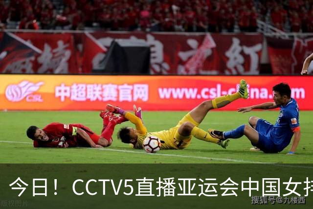 今日！CCTV5直播亚运会中国女排+中超，5+转中国男篮，网络转大连鲲城+曼城+尤文等