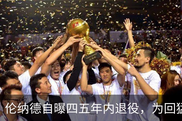 伦纳德自曝四五年内退役，为回猛龙放弃740万