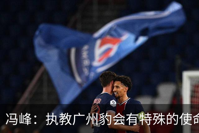 冯峰：执教广州豹会有特殊的使命感，全队一直以冲超为目标