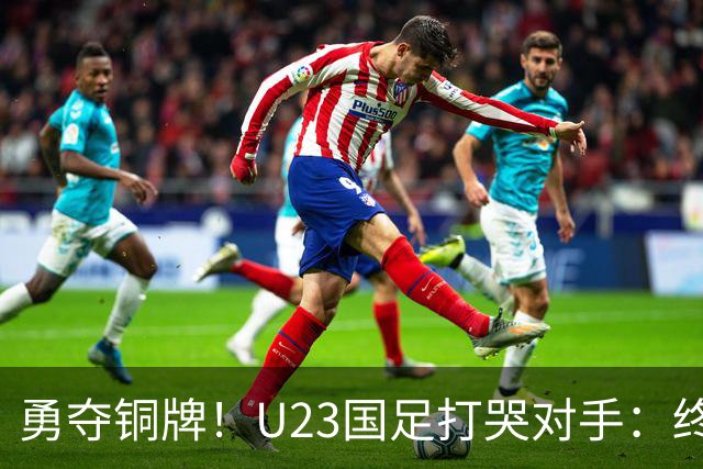 勇夺铜牌！U23国足打哭对手：终结28年魔咒，赛后安帅给李昊特殊待遇