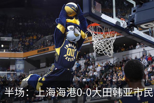 半场：上海海港0-0大田韩亚市民，王振澳进球被吹，武磊中框