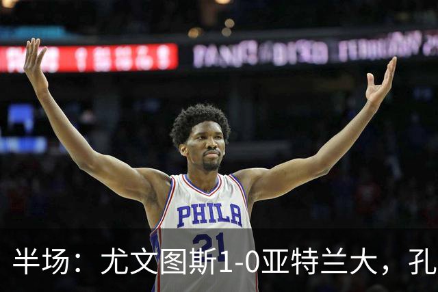 半场：尤文图斯1-0亚特兰大，孔塞桑首开记录