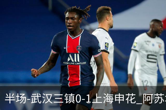 半场-武汉三镇0-1上海申花 阿苏埃闪击 三镇半场6射4正未能进球