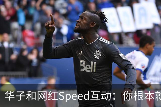 华子和网红Speed互动：你根本就没我快 篮球场都不够我提速的