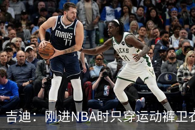 吉迪：刚进NBA时只穿运动裤卫衣 后来受亚历山大影响开始研究穿搭