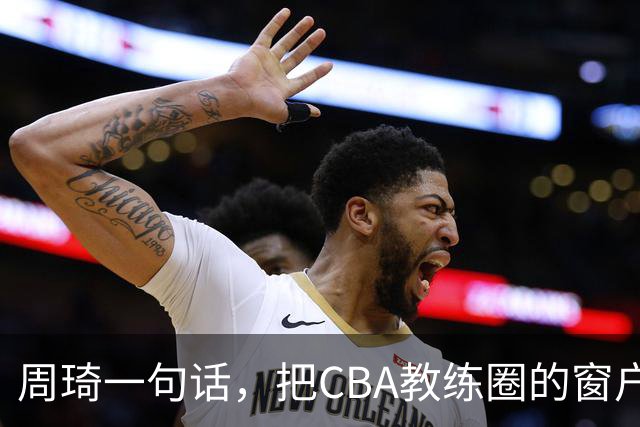 周琦一句话，把CBA教练圈的窗户纸捅破了，首钢的麻烦才刚开始？