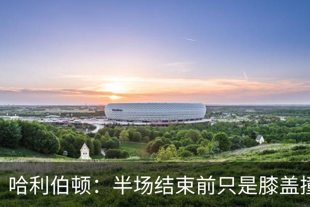 哈利伯顿：半场结束前只是膝盖撞了一下 拉伸下过几天就会没事的