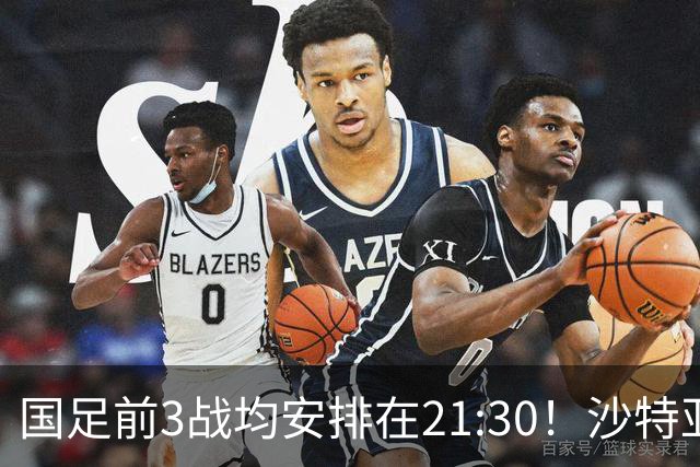 国足前3战均安排在21:30！沙特亚洲杯开球时间确定，央视全程直播