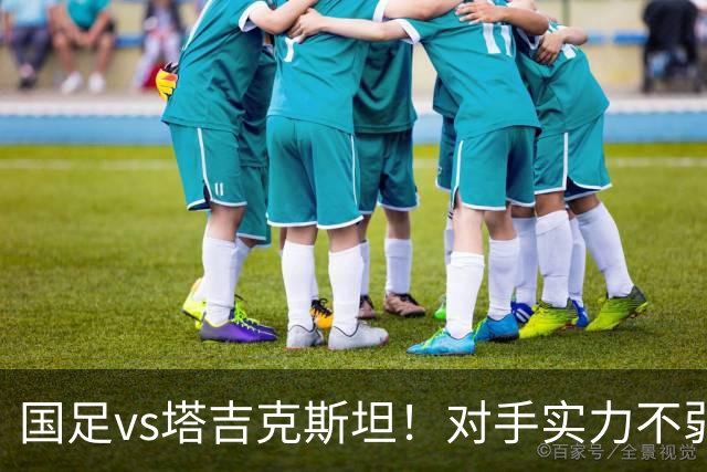 国足vs塔吉克斯坦！对手实力不弱，国足恐难轻松拿下胜利