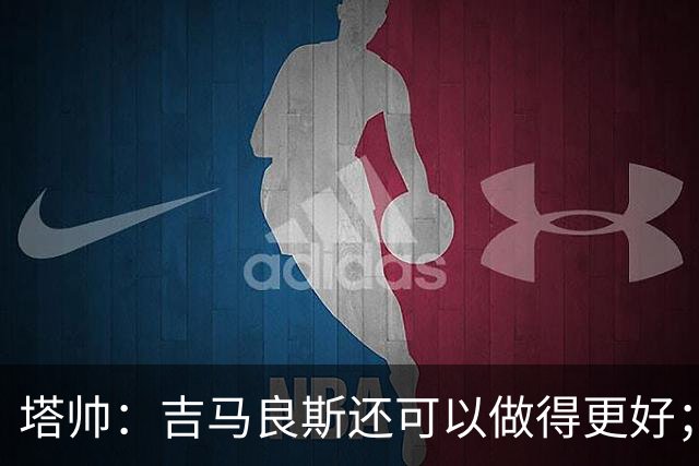 塔帅：吉马良斯还可以做得更好；我跟赖斯说不能只做一座灯塔