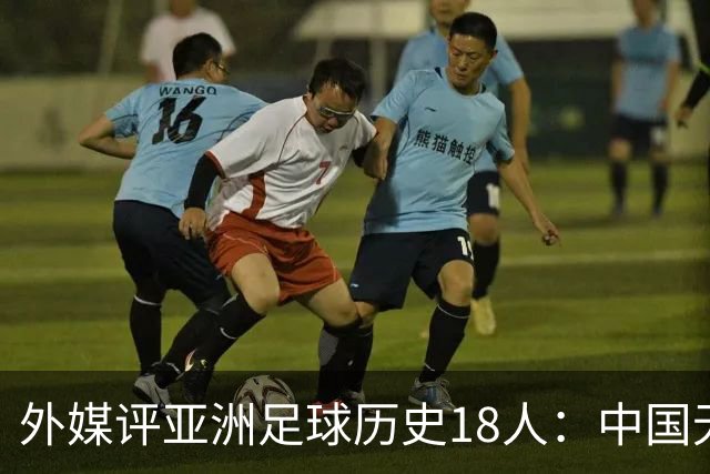 外媒评亚洲足球历史18人：中国无人入选 韩日合占13席
