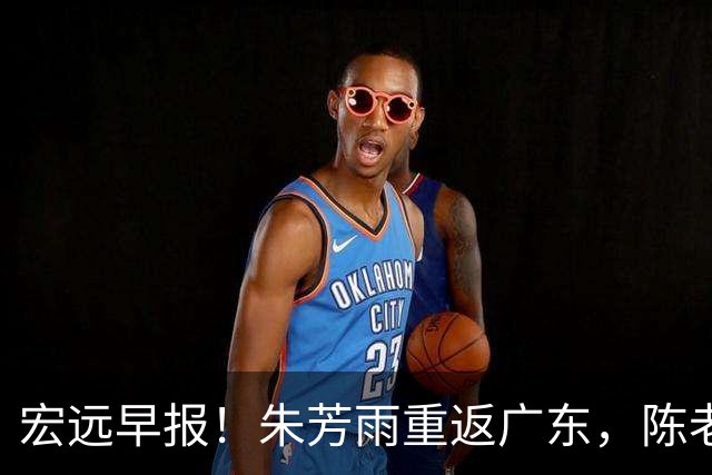 宏远早报！朱芳雨重返广东，陈老板组豪华4外援，杜锋下命令！