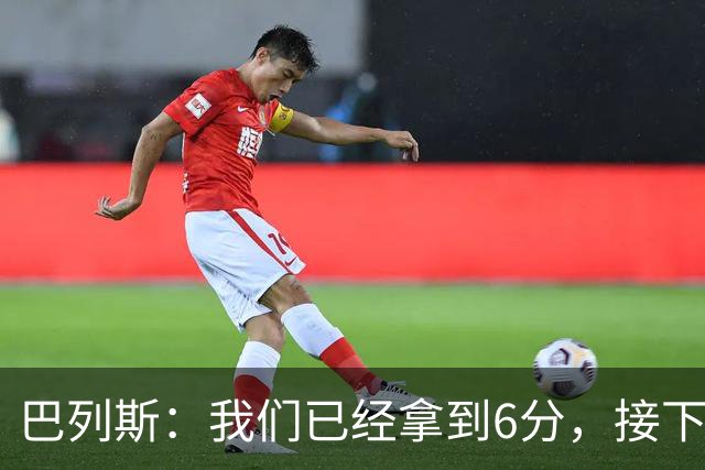 巴列斯：我们已经拿到6分，接下来会一步步来争取尽早晋级