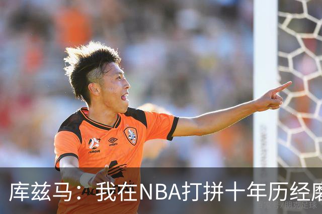 库兹马：我在NBA打拼十年历经磨难 懂那些刚被交易的队友的感受