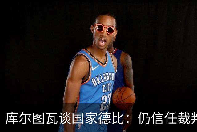 库尔图瓦谈国家德比：仍信任裁判，人都会犯错，希望别总偏向一方