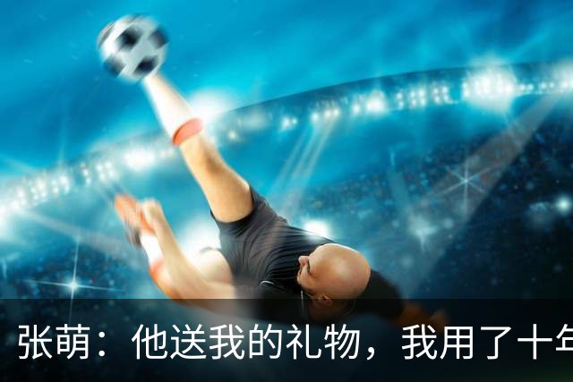 张萌：他送我的礼物，我用了十年，我要让他把我wx加回来