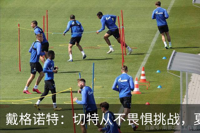 戴格诺特：切特从不畏惧挑战，夏天外界议论很多但他让我欣慰