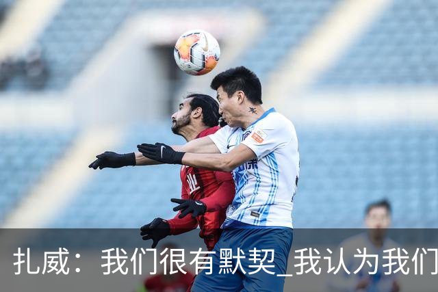 扎威：我们很有默契 我认为我们有争夺总冠军所需的一切