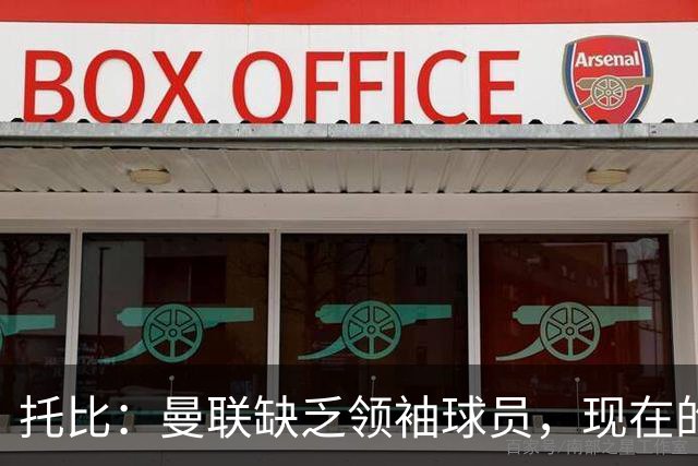 托比：曼联缺乏领袖球员，现在的球员无法震慑对手