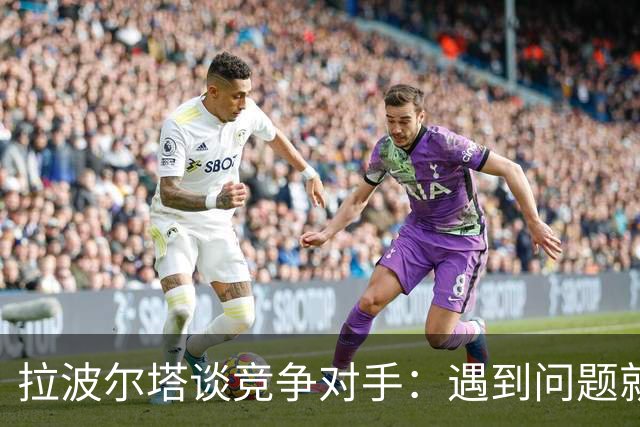 拉波尔塔谈竞争对手：遇到问题就"重新划区"，逼我们多走一步