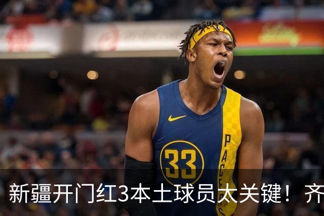 新疆开门红3本土球员太关键！齐麟稳定炮台，2将成隐形功臣！