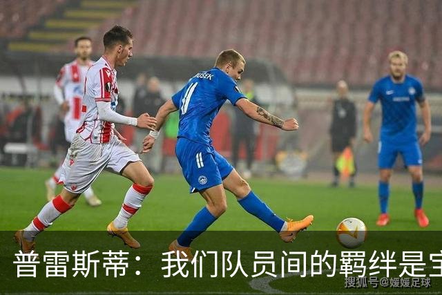 普雷斯蒂：我们队员间的羁绊是宝贵优势 核心留队事宜赛季末再谈