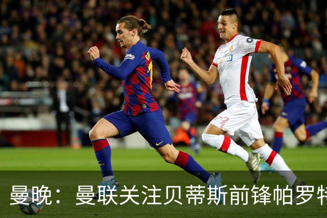 曼晚：曼联关注贝蒂斯前锋帕罗特，解约金6750万镑