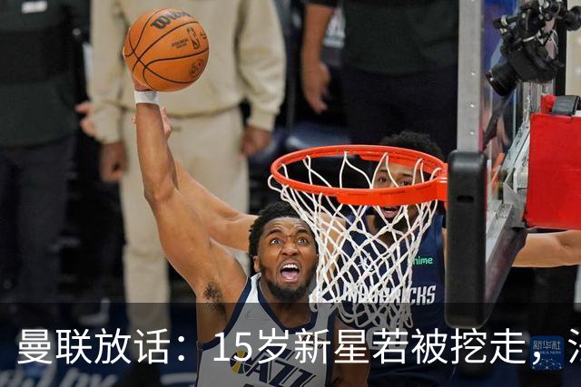 曼联放话：15岁新星若被挖走，法庭见
