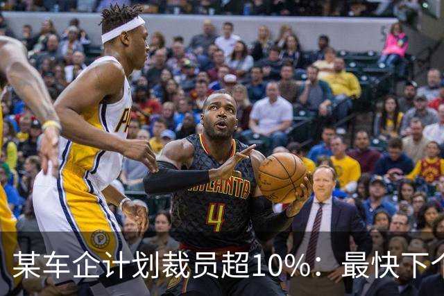 某车企计划裁员超10%：最快下个月谈赔偿，年底前走人