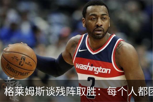 格莱姆斯谈残阵取胜：每个人都团队作战 这就是我们的赢球之道