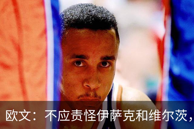 欧文：不应责怪伊萨克和维尔茨，上赛季除了索博利物浦没人表现好