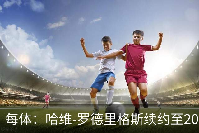 每体：哈维-罗德里格斯续约至2030年后闪耀