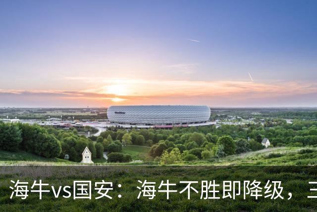 海牛vs国安：海牛不胜即降级，三外援PK四外援，张玉宁首发