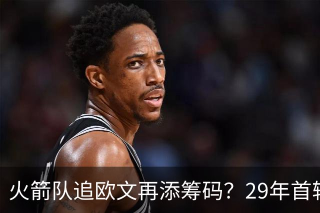 火箭队追欧文再添筹码？29年首轮在手，独行侠或点头！3换1交易成型
