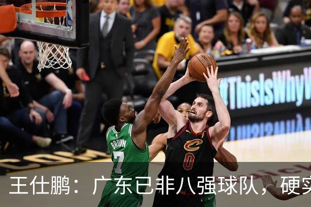 王仕鹏：广东已非八强球队，硬实力不强，本土无人能一场拿30分