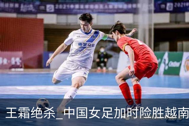 王霜绝杀 中国女足加时险胜越南队晋级亚运会半决赛