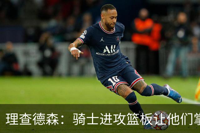 理查德森：骑士进攻篮板让他们掌握了比赛主动 我们打得有些松散