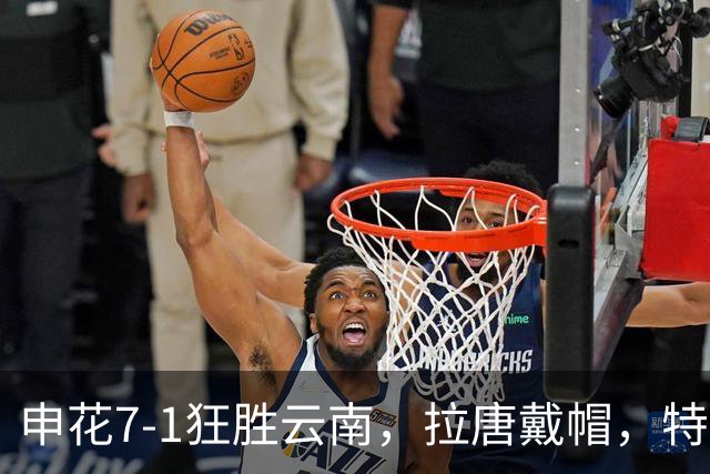 申花7-1狂胜云南，拉唐戴帽，特谢拉助攻帽子戏法，刘诚宇建功