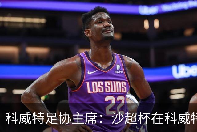 科威特足协主席：沙超杯在科威特举行，希望C罗到时完成千球大业