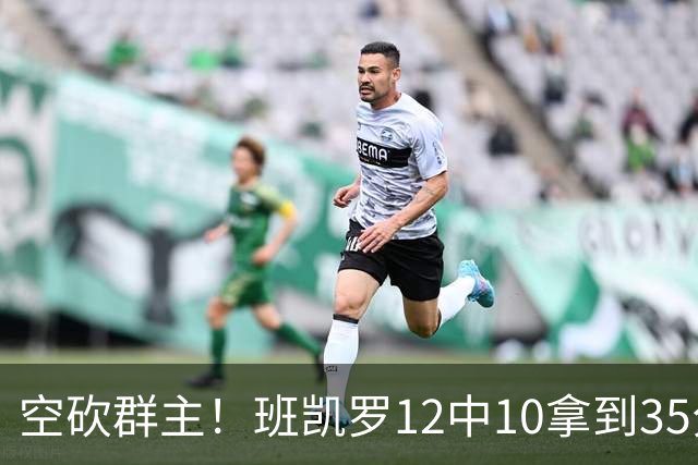 空砍群主！班凯罗12中10拿到35分7板10助 罚球16中12