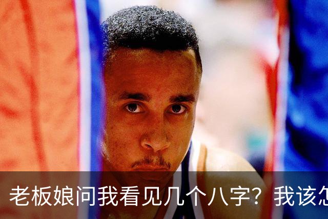 老板娘问我看见几个八字？我该怎么回答？