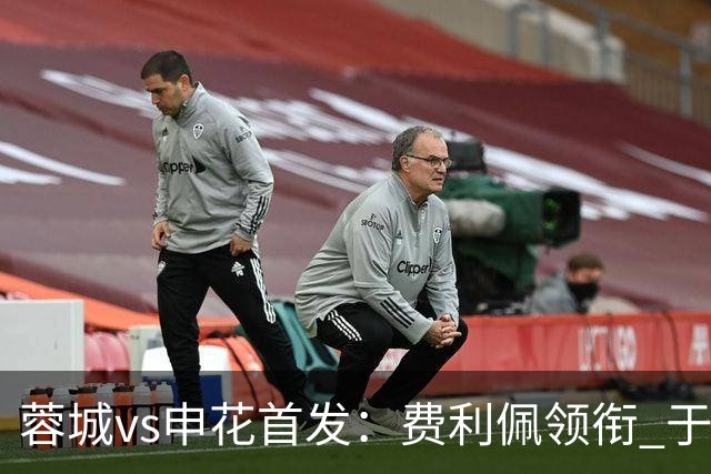 蓉城vs申花首发：费利佩领衔 于汉超、韦世豪替补