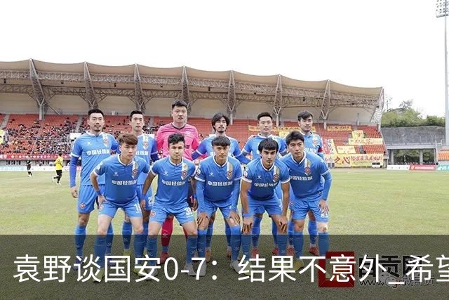 袁野谈国安0-7：结果不意外 希望小伙子记住差距